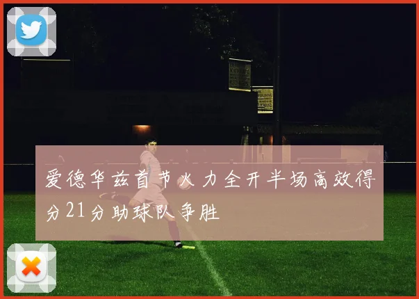 爱德华兹首节火力全开半场高效得分21分助球队争胜