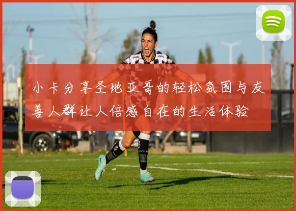 小卡分享圣地亚哥的轻松氛围与友善人群让人倍感自在的生活体验
