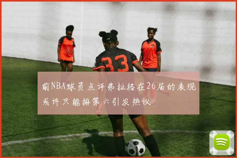 前NBA球员点评弗拉格在26届的表现或许只能排第六引发热议