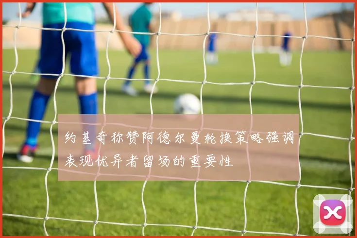 约基奇称赞阿德尔曼轮换策略强调表现优异者留场的重要性