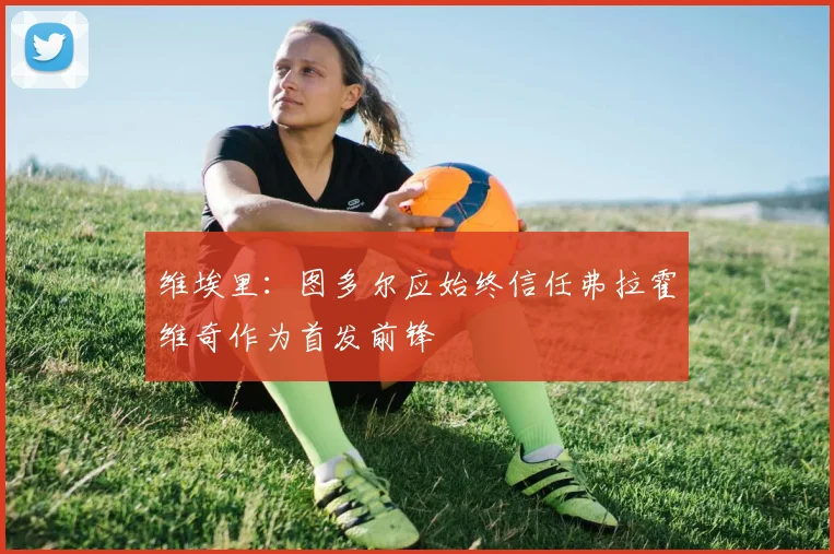 维埃里：图多尔应始终信任弗拉霍维奇作为首发前锋