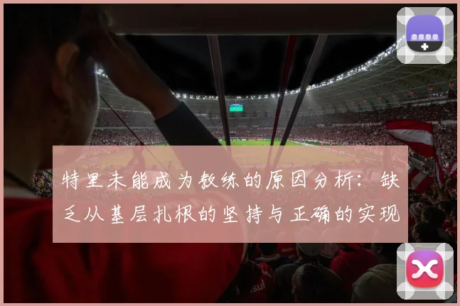特里未能成为教练的原因分析：缺乏从基层扎根的坚持与正确的实现方式