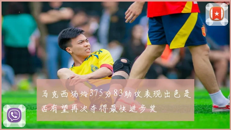 马克西场均375分83助攻表现出色是否有望再次夺得最快进步奖