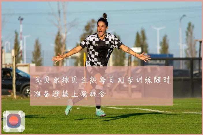 戈贝尔称贝兰热每日刻苦训练随时准备迎接上场机会