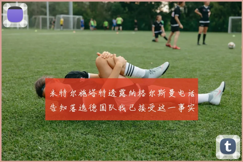 米特尔施塔特透露纳格尔斯曼电话告知落选德国队我已接受这一事实