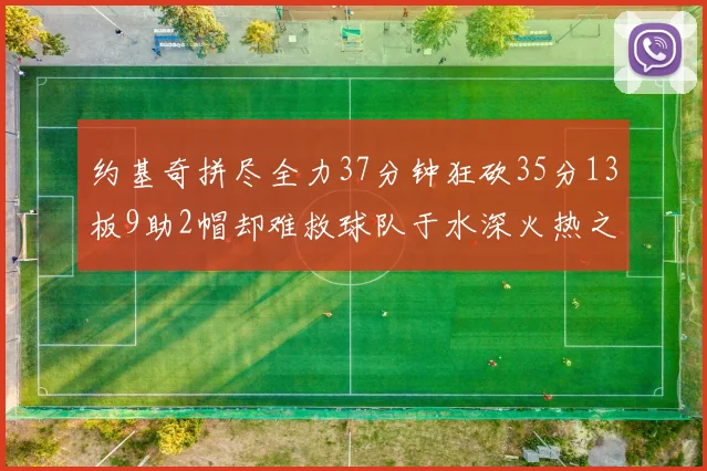 约基奇拼尽全力37分钟狂砍35分13板9助2帽却难救球队于水深火热之中