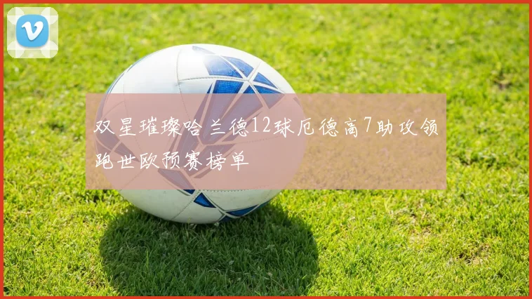 双星璀璨哈兰德12球厄德高7助攻领跑世欧预赛榜单