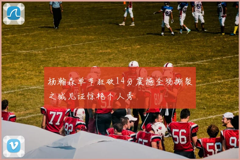 杨瀚森单节狂砍14分震撼全场撕裂之城见证惊艳个人秀