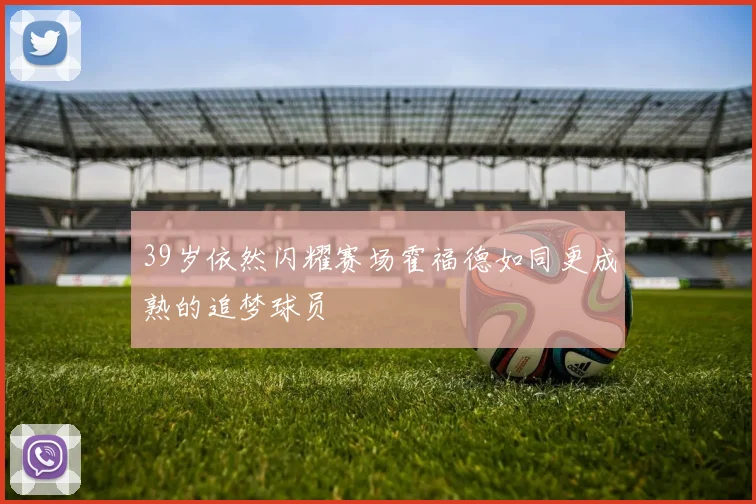 39岁依然闪耀赛场霍福德如同更成熟的追梦球员