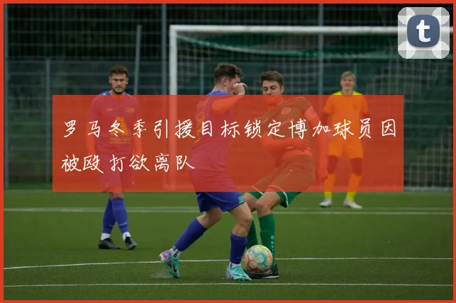 罗马冬季引援目标锁定博加球员因被殴打欲离队