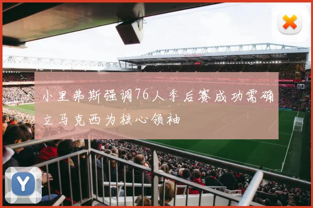 小里弗斯强调76人季后赛成功需确立马克西为核心领袖