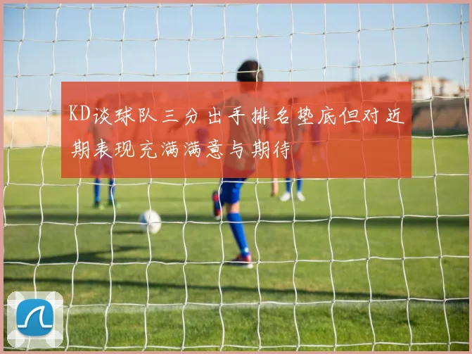 KD谈球队三分出手排名垫底但对近期表现充满满意与期待