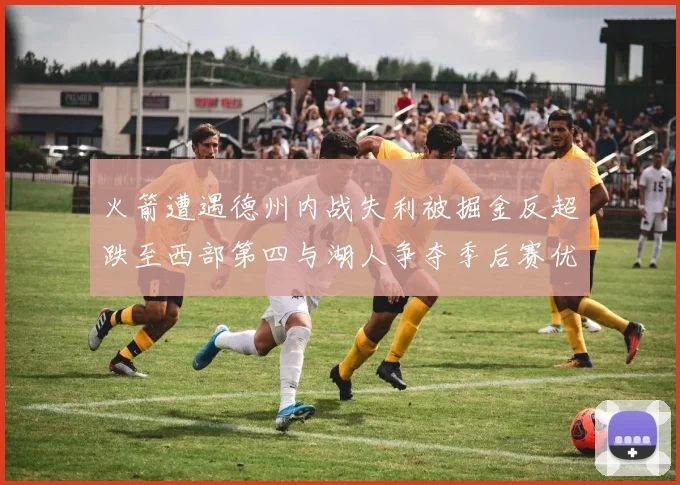 火箭遭遇德州内战失利被掘金反超跌至西部第四与湖人争夺季后赛优势