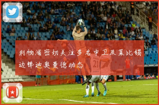利物浦密切关注多名中卫及莱比锡边锋迪奥曼德动态