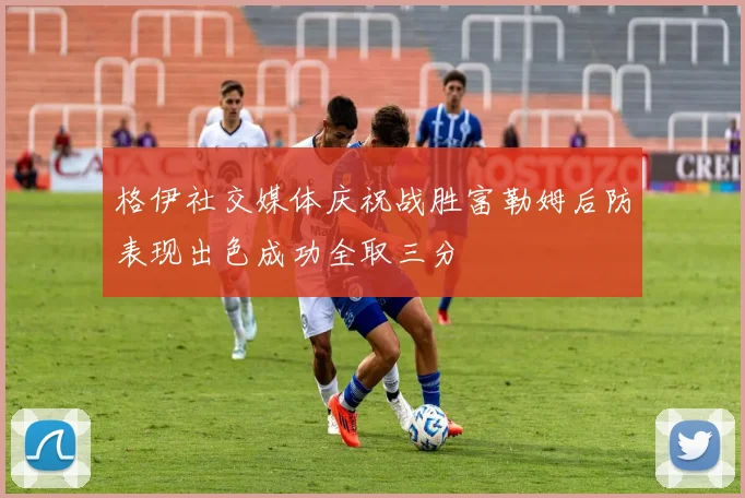格伊社交媒体庆祝战胜富勒姆后防表现出色成功全取三分