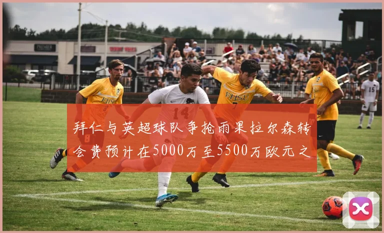 拜仁与英超球队争抢雨果拉尔森转会费预计在5000万至5500万欧元之间