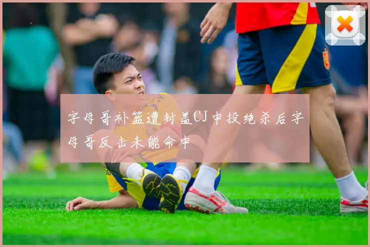 字母哥补篮遭封盖CJ中投绝杀后字母哥反击未能命中