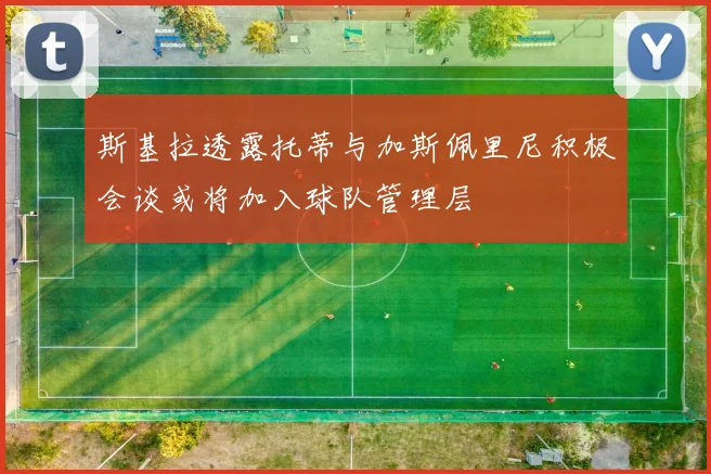 斯基拉透露托蒂与加斯佩里尼积极会谈或将加入球队管理层