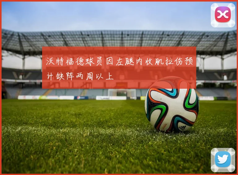 沃特福德球员因左腿内收肌拉伤预计缺阵两周以上