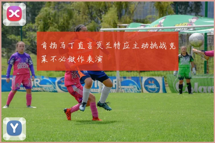 肯扬马丁直言莫兰特应主动挑战克莱不必做作表演