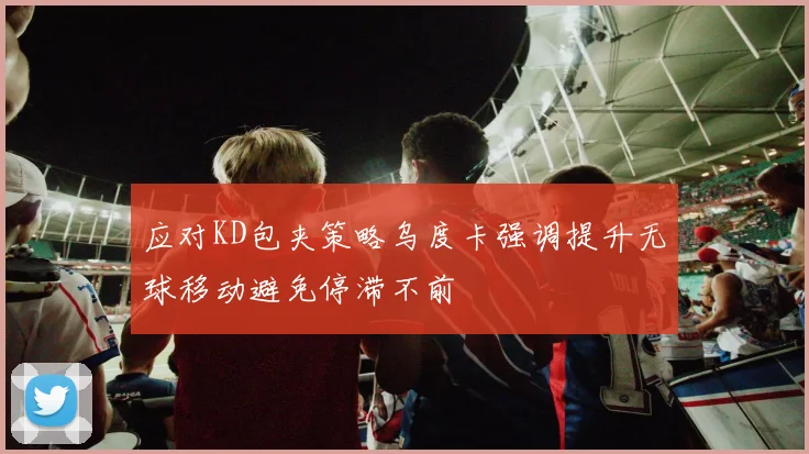 应对KD包夹策略乌度卡强调提升无球移动避免停滞不前