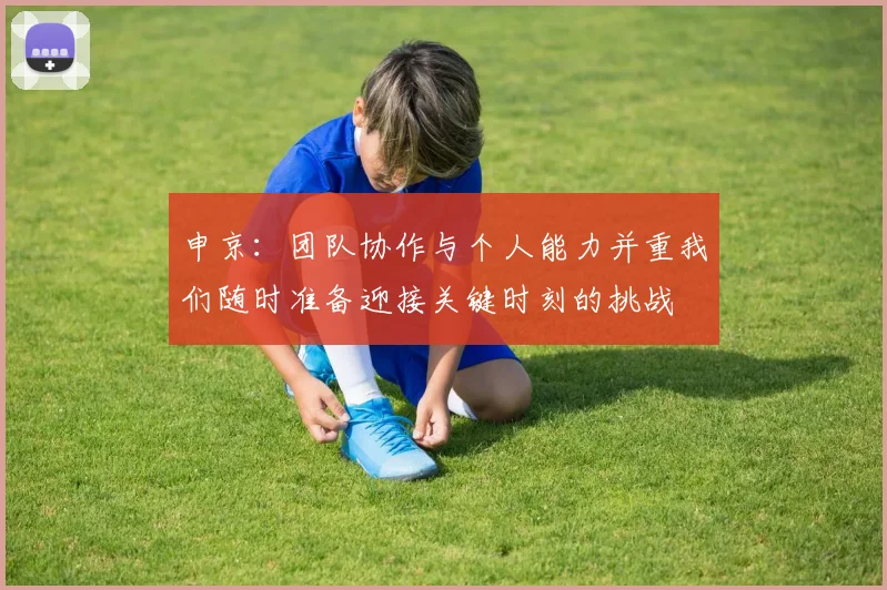 申京：团队协作与个人能力并重我们随时准备迎接关键时刻的挑战