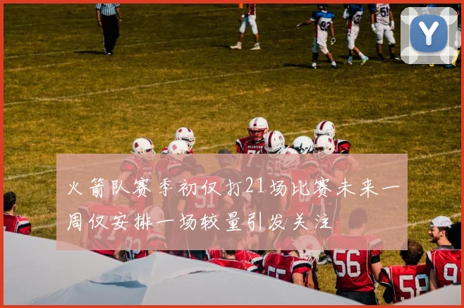 火箭队赛季初仅打21场比赛未来一周仅安排一场较量引发关注