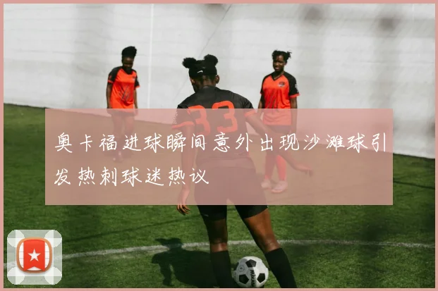 奥卡福进球瞬间意外出现沙滩球引发热刺球迷热议