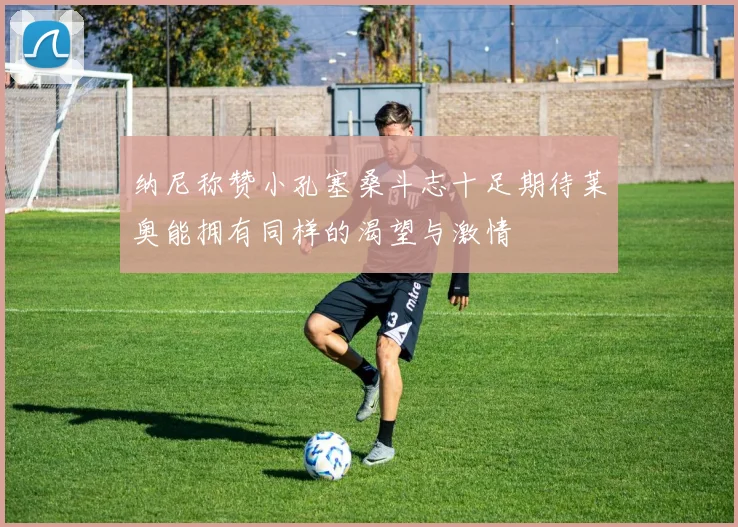 纳尼称赞小孔塞桑斗志十足期待莱奥能拥有同样的渴望与激情
