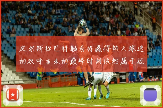 皮尔斯称巴特勒或将赢得热火球迷的欢呼吉米的巅峰时刻依然属于迈阿密
