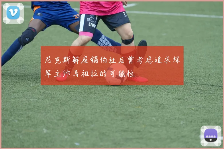 尼克斯解雇锡伯杜后曾考虑追求绿军主帅马祖拉的可能性
