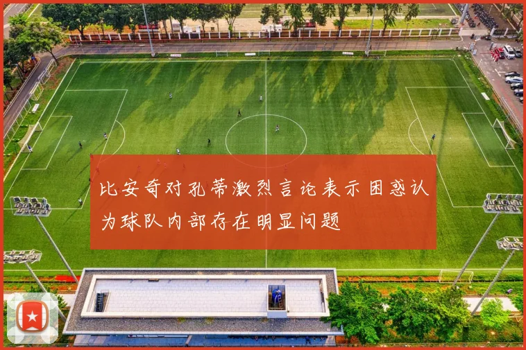 比安奇对孔蒂激烈言论表示困惑认为球队内部存在明显问题