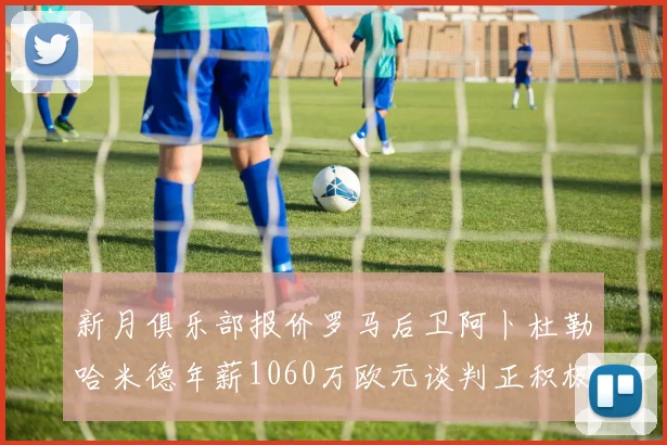 新月俱乐部报价罗马后卫阿卜杜勒哈米德年薪1060万欧元谈判正积极进行中