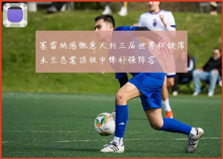 塞雷纳感慨意大利三届世界杯缺席米兰急需顶级中锋补强阵容