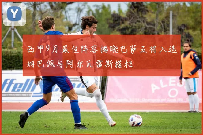 西甲9月最佳阵容揭晓巴萨五将入选姆巴佩与阿尔瓦雷斯搭档