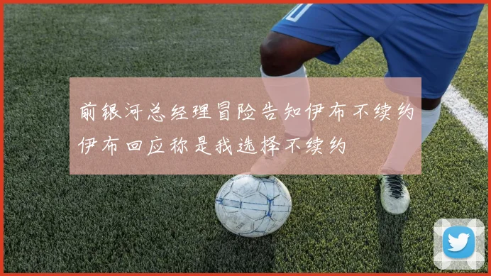 前银河总经理冒险告知伊布不续约伊布回应称是我选择不续约