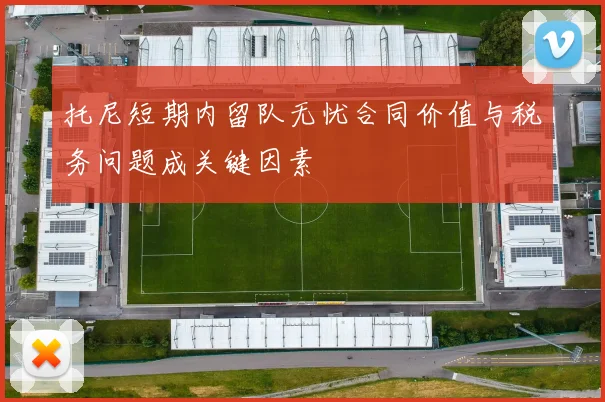 托尼短期内留队无忧合同价值与税务问题成关键因素