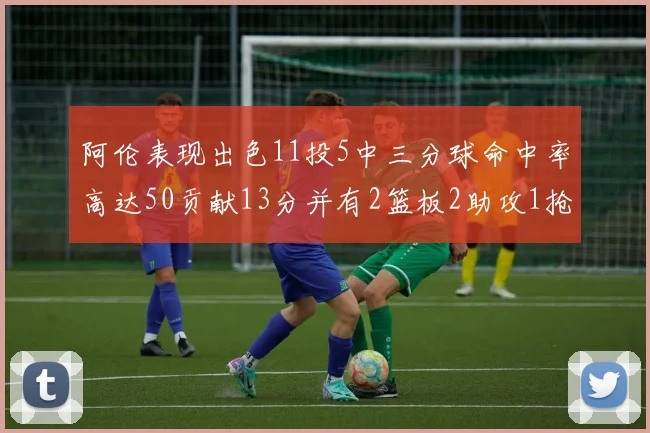 阿伦表现出色11投5中三分球命中率高达50贡献13分并有2篮板2助攻1抢断1盖帽